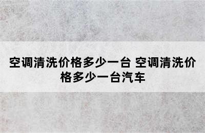 空调清洗价格多少一台 空调清洗价格多少一台汽车